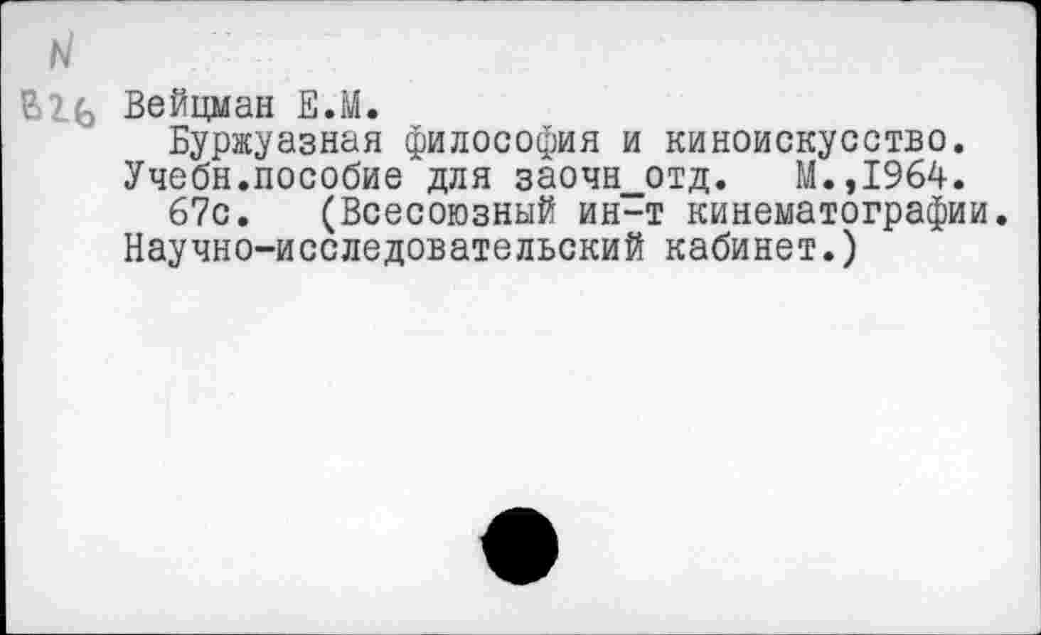 ﻿BIG Вейцман Е.М.
Буржуазная философия и киноискусство.
Учебн.пособие для заочн__отд. М.,1964.
67с. (Всесоюзный ин-т кинематографии. Научно-исследовательский кабинет.)